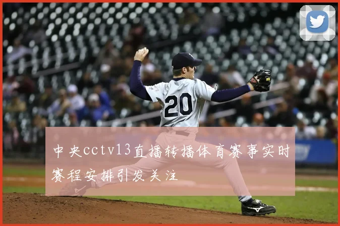 中央cctv13直播转播体育赛事实时赛程安排引发关注