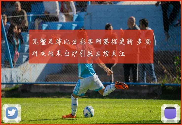 完整足球比分彩客网赛程更新 多场对决结果出炉引发后续关注