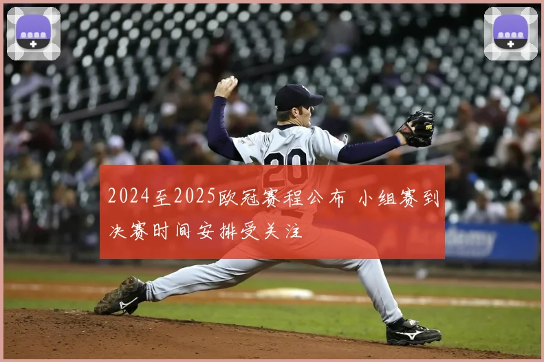 2024至2025欧冠赛程公布 小组赛到决赛时间安排受关注