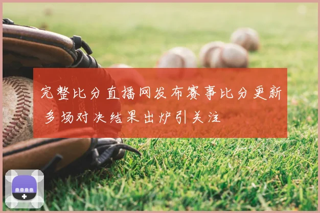 完整比分直播网发布赛事比分更新 多场对决结果出炉引关注