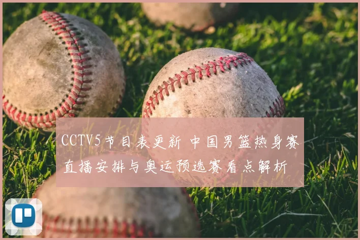 CCTV5节目表更新 中国男篮热身赛直播安排与奥运预选赛看点解析
