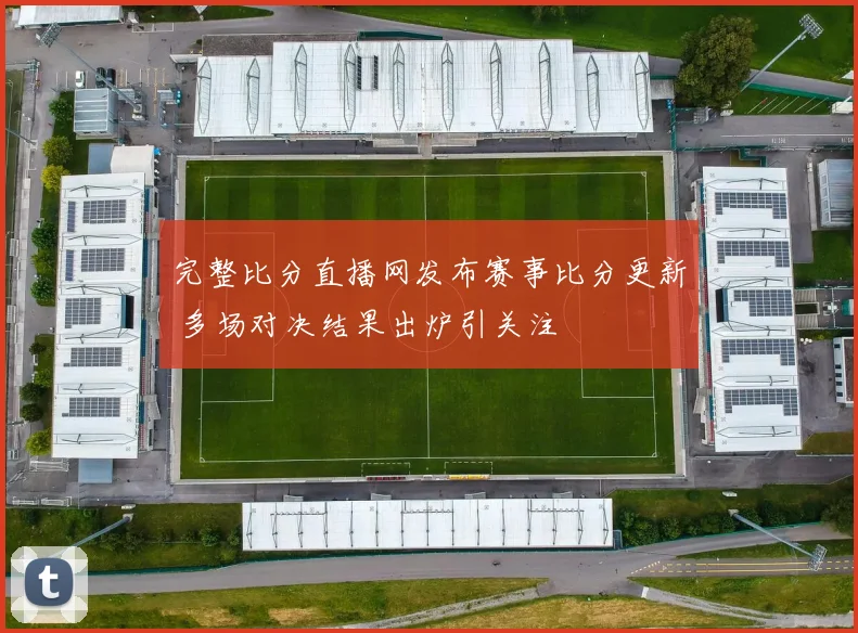 完整比分直播网发布赛事比分更新 多场对决结果出炉引关注