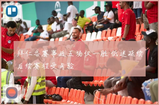 拜仁各赛事近五场仅一胜 低迷延续后续赛程受考验