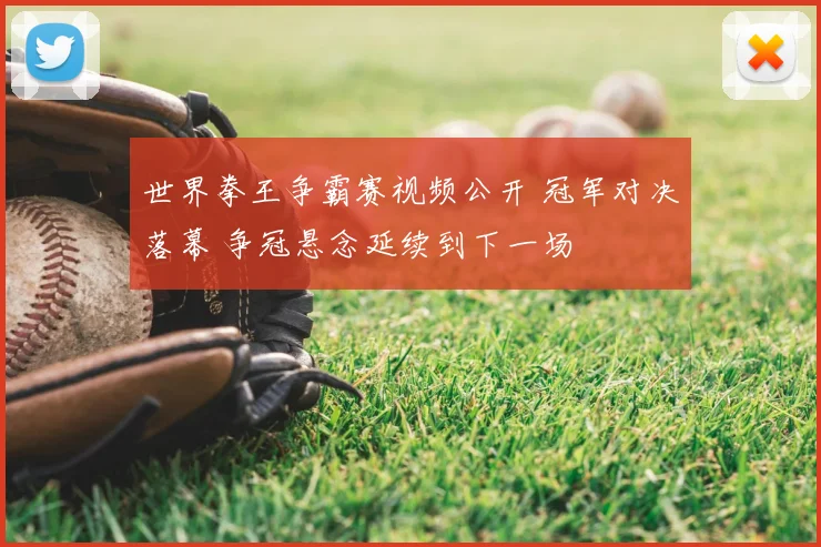 世界拳王争霸赛视频公开 冠军对决落幕 争冠悬念延续到下一场