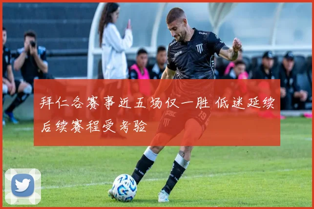 拜仁各赛事近五场仅一胜 低迷延续后续赛程受考验
