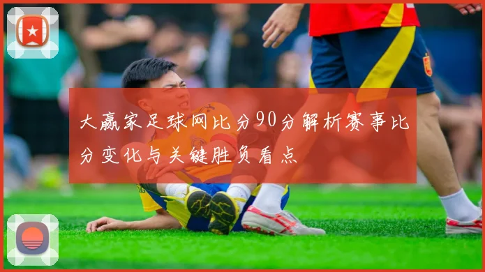 大赢家足球网比分90分解析赛事比分变化与关键胜负看点