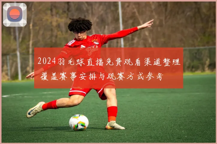 2024羽毛球直播免费观看渠道整理 覆盖赛事安排与观赛方式参考