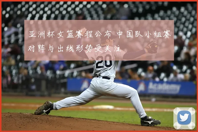 亚洲杯女篮赛程公布 中国队小组赛对阵与出线形势受关注