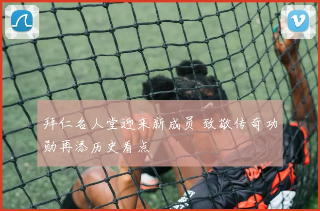 拜仁名人堂迎来新成员 致敬传奇功勋再添历史看点