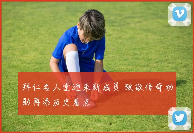 拜仁名人堂迎来新成员 致敬传奇功勋再添历史看点