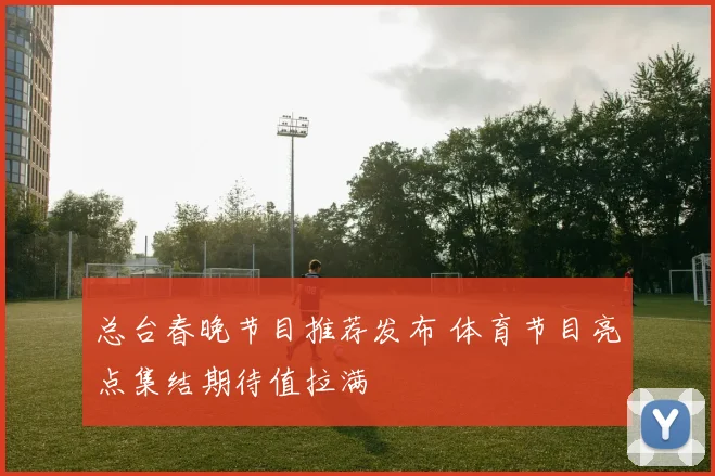总台春晚节目推荐发布 体育节目亮点集结期待值拉满