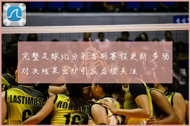 完整足球比分彩客网赛程更新 多场对决结果出炉引发后续关注